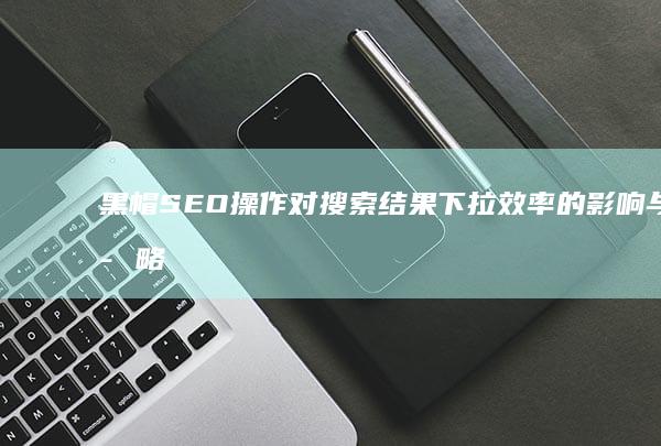 黑帽SEO操作对搜索结果下拉效率的影响与策略