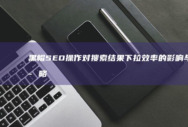 黑帽SEO操作对搜索结果下拉效率的影响与策略